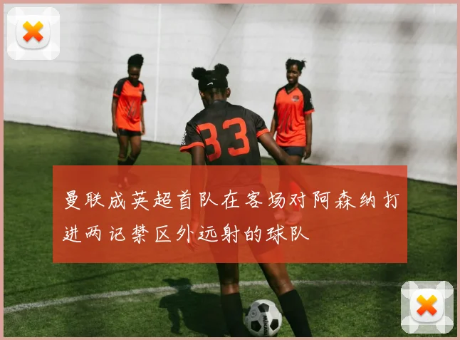 曼联成英超首队在客场对阿森纳打进两记禁区外远射的球队