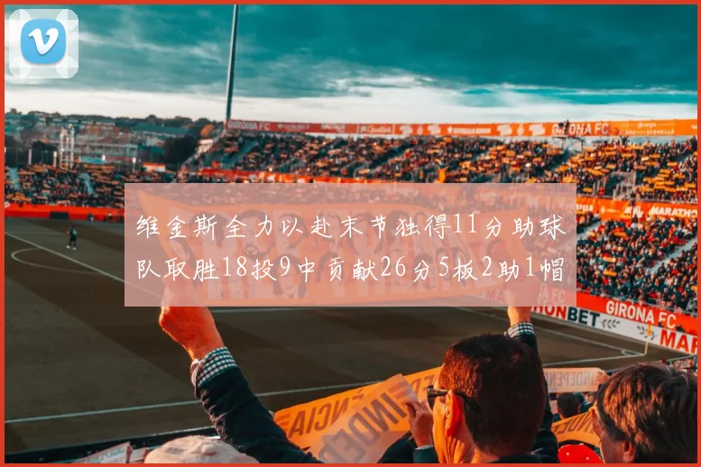 维金斯全力以赴末节独得11分助球队取胜18投9中贡献26分5板2助1帽