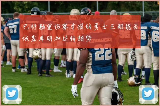 巴特勒重伤赛季报销勇士王朝能否依靠库明加逆转颓势