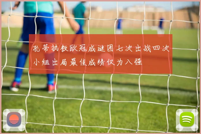 孔蒂执教欧冠成谜团七次出战四次小组出局最佳成绩仅为八强