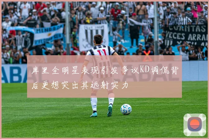 库里全明星表现引发争议KD调侃背后更想突出其远射实力